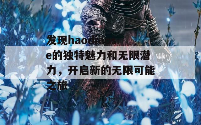 发现haodiaose的独特魅力和无限潜力，开启新的无限可能之旅