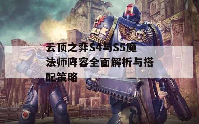 云顶之弈S4与S5魔法师阵容全面解析与搭配策略