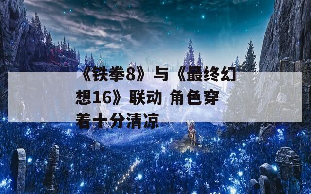 《铁拳8》与《最终幻想16》联动 角色穿着十分清凉