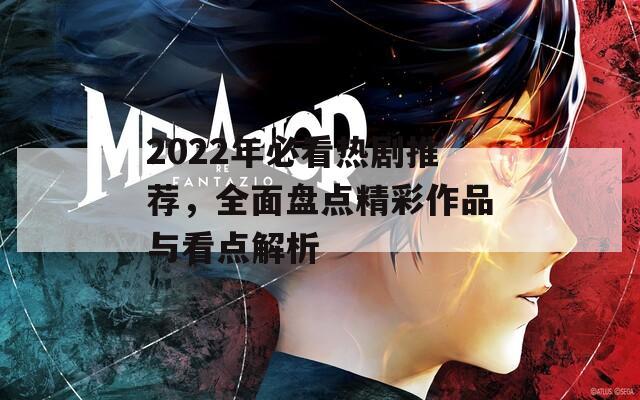 2022年必看热剧推荐，全面盘点精彩作品与看点解析