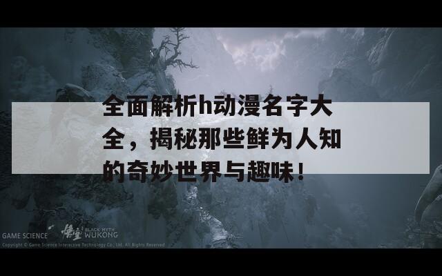 全面解析h动漫名字大全，揭秘那些鲜为人知的奇妙世界与趣味！