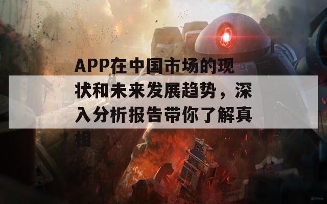 APP在中国市场的现状和未来发展趋势，深入分析报告带你了解真相