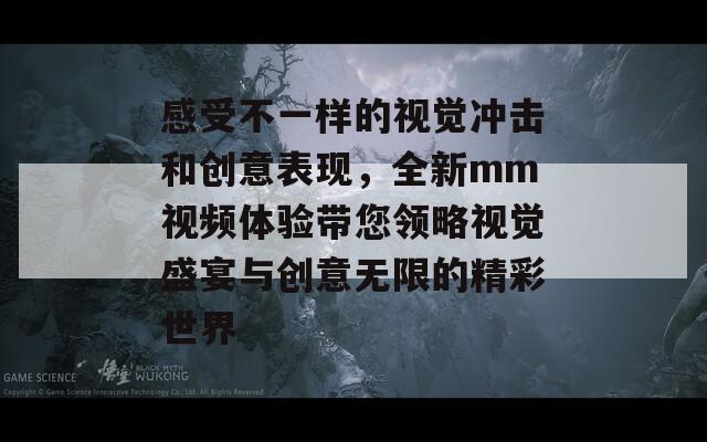 感受不一样的视觉冲击和创意表现，全新mm视频体验带您领略视觉盛宴与创意无限的精彩世界