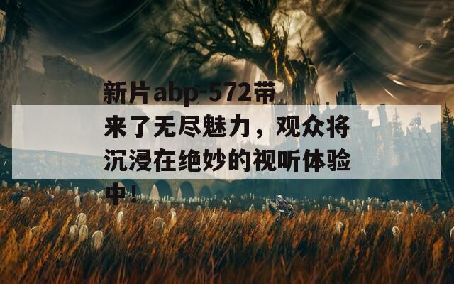 新片abp-572带来了无尽魅力，观众将沉浸在绝妙的视听体验中！