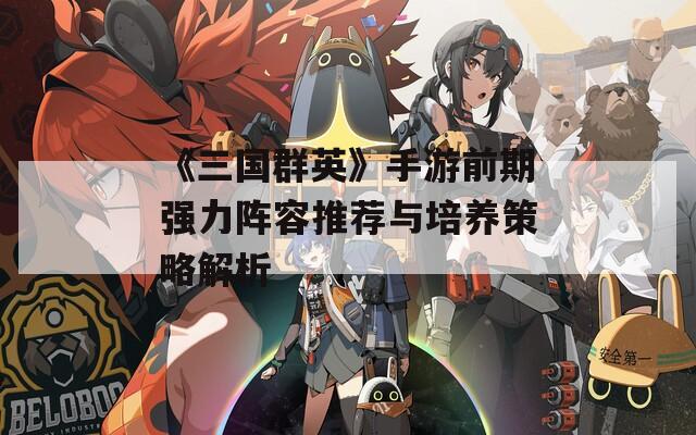 《三国群英》手游前期强力阵容推荐与培养策略解析