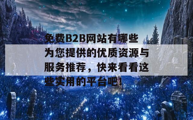 免费B2B网站有哪些为您提供的优质资源与服务推荐，快来看看这些实用的平台吧！