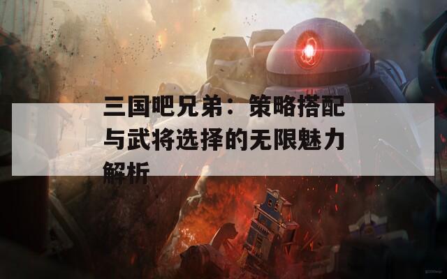 三国吧兄弟：策略搭配与武将选择的无限魅力解析