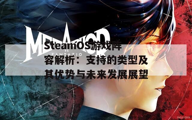 SteamOS游戏阵容解析：支持的类型及其优势与未来发展展望