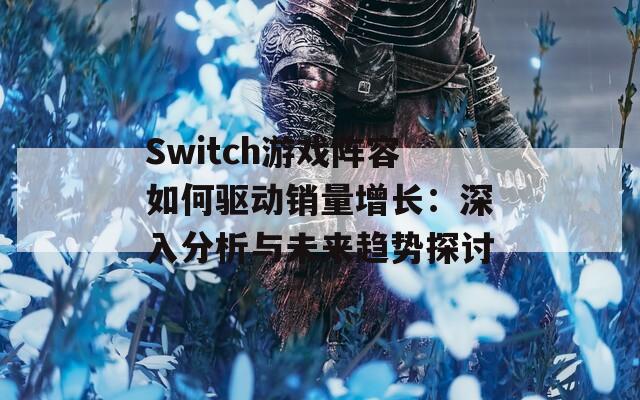 Switch游戏阵容如何驱动销量增长：深入分析与未来趋势探讨