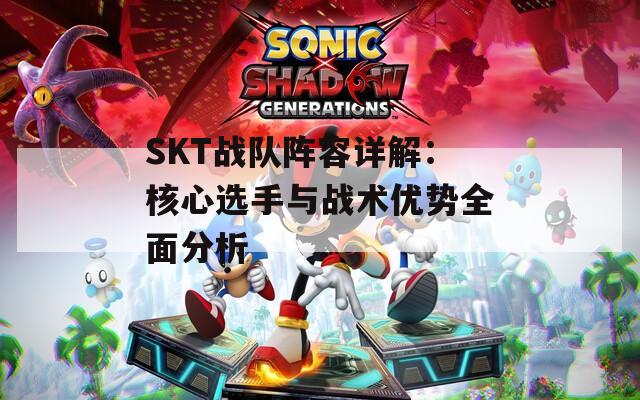 SKT战队阵容详解：核心选手与战术优势全面分析