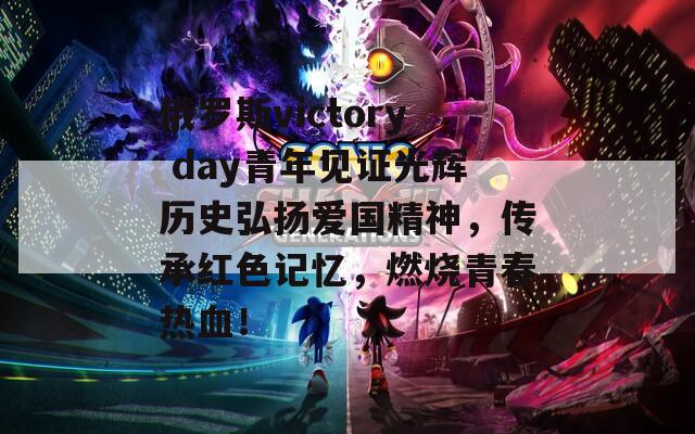 俄罗斯victory day青年见证光辉历史弘扬爱国精神，传承红色记忆，燃烧青春热血！