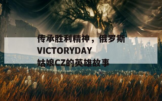 传承胜利精神，俄罗斯VICTORYDAY姑娘CZ的英雄故事