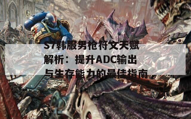 S7韩服男枪符文天赋解析：提升ADC输出与生存能力的最佳指南