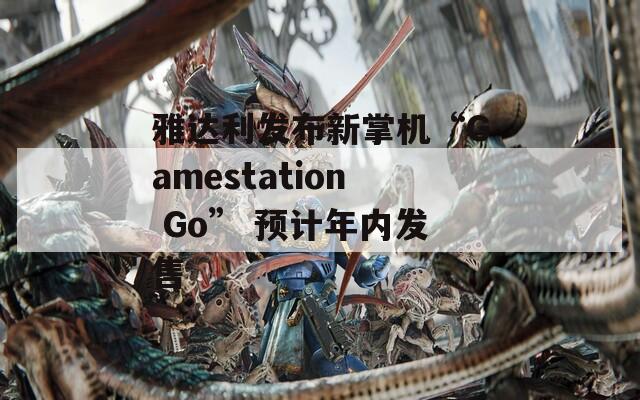 雅达利发布新掌机“Gamestation Go” 预计年内发售