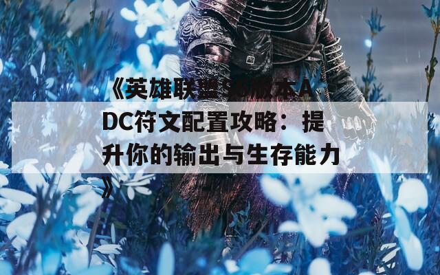 《英雄联盟S6版本ADC符文配置攻略：提升你的输出与生存能力》