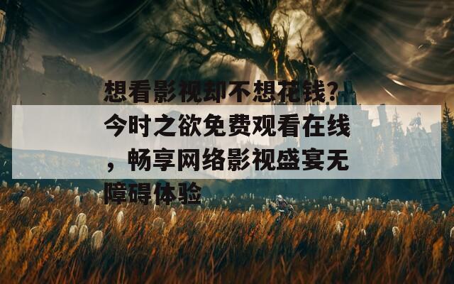 想看影视却不想花钱？今时之欲免费观看在线，畅享网络影视盛宴无障碍体验