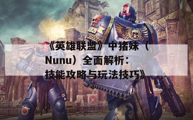 《英雄联盟》中猪妹（Nunu）全面解析：技能攻略与玩法技巧》