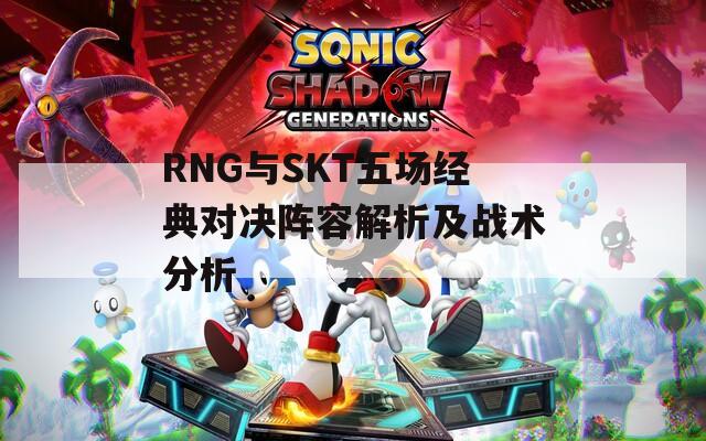 RNG与SKT五场经典对决阵容解析及战术分析