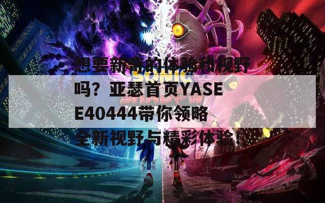 想要新奇的体验和视野吗？亚瑟首页YASEE40444带你领略全新视野与精彩体验！