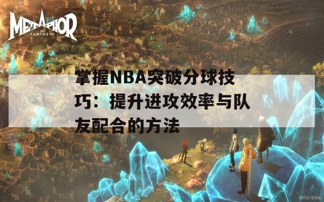 掌握NBA突破分球技巧：提升进攻效率与队友配合的方法