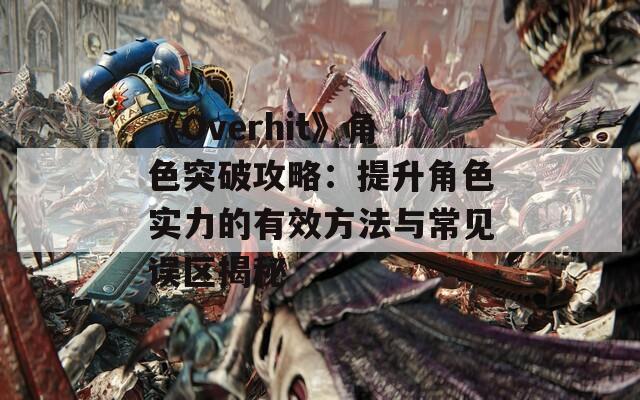 《Overhit》角色突破攻略：提升角色实力的有效方法与常见误区揭秘