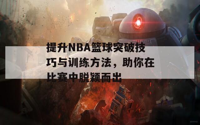 提升NBA篮球突破技巧与训练方法，助你在比赛中脱颖而出