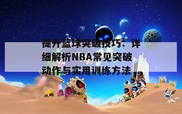 提升篮球突破技巧：详细解析NBA常见突破动作与实用训练方法