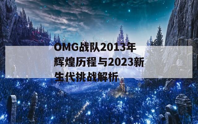 OMG战队2013年辉煌历程与2023新生代挑战解析