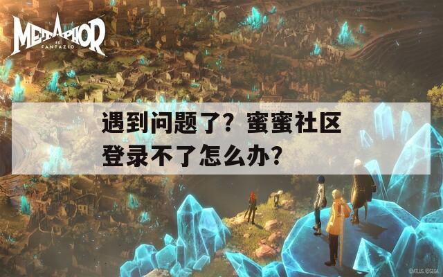 遇到问题了？蜜蜜社区登录不了怎么办？