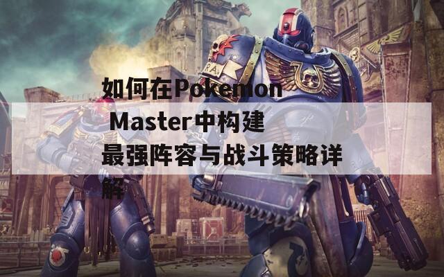 如何在Pokemon Master中构建最强阵容与战斗策略详解