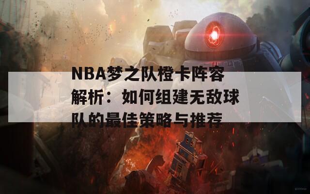 NBA梦之队橙卡阵容解析：如何组建无敌球队的最佳策略与推荐