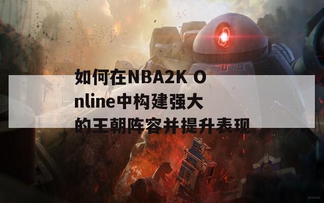 如何在NBA2K Online中构建强大的王朝阵容并提升表现