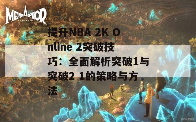 提升NBA 2K Online 2突破技巧：全面解析突破1与突破2 1的策略与方法