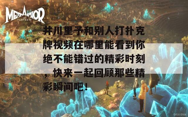 井川里予和别人打扑克牌视频在哪里能看到你绝不能错过的精彩时刻，快来一起回顾那些精彩瞬间吧！