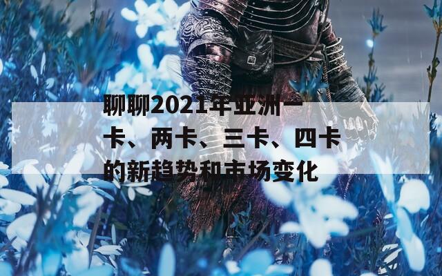 聊聊2021年亚洲一卡、两卡、三卡、四卡的新趋势和市场变化