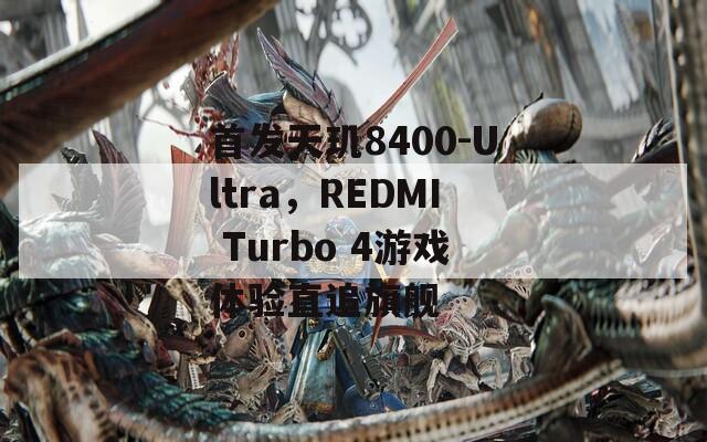 首发天玑8400-Ultra，REDMI Turbo 4游戏体验直追旗舰