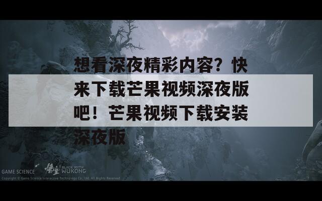 想看深夜精彩内容？快来下载芒果视频深夜版吧！芒果视频下载安装深夜版