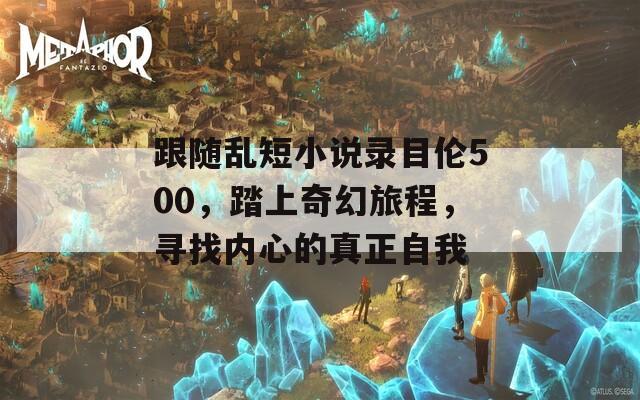 跟随乱短小说录目伦500，踏上奇幻旅程，寻找内心的真正自我