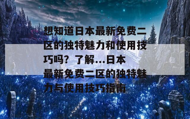 想知道日本最新免费二区的独特魅力和使用技巧吗？了解...日本最新免费二区的独特魅力与使用技巧指南