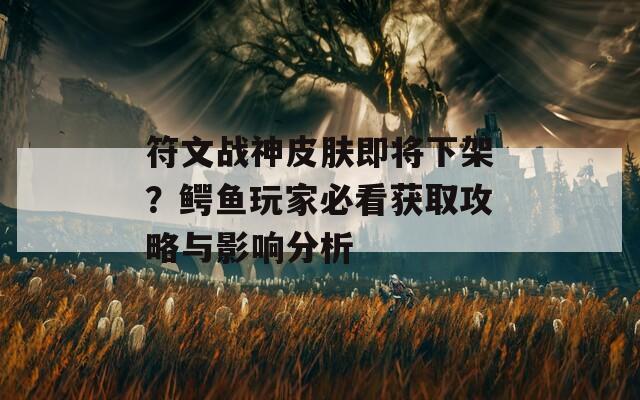 符文战神皮肤即将下架？鳄鱼玩家必看获取攻略与影响分析