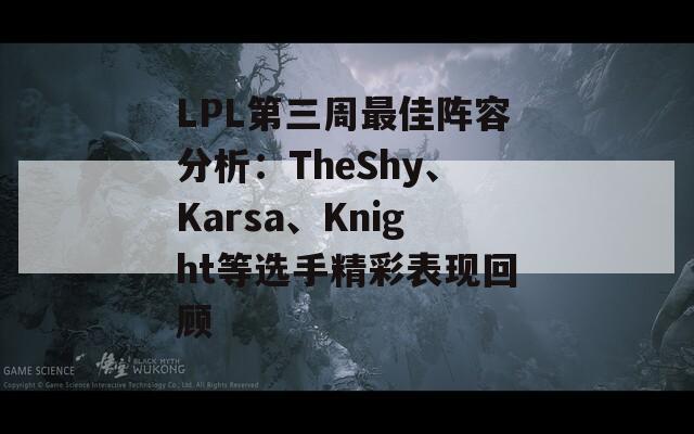 LPL第三周最佳阵容分析：TheShy、Karsa、Knight等选手精彩表现回顾