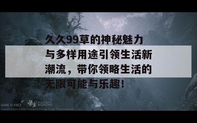 久久99草的神秘魅力与多样用途引领生活新潮流，带你领略生活的无限可能与乐趣！