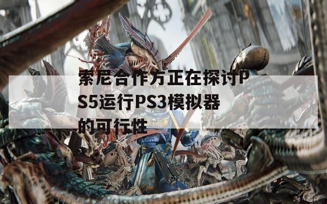 索尼合作方正在探讨PS5运行PS3模拟器的可行性