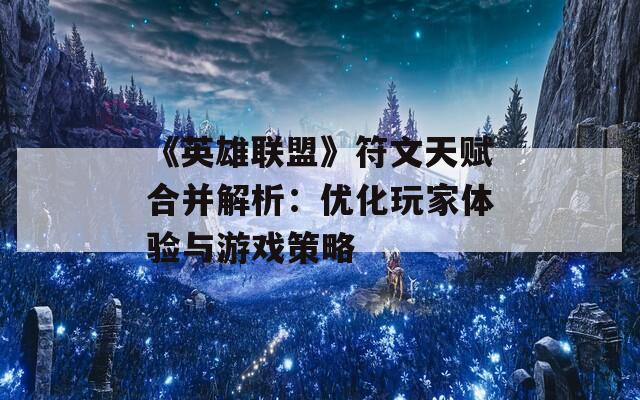 《英雄联盟》符文天赋合并解析：优化玩家体验与游戏策略