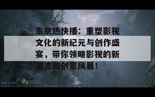 东京热快播：重塑影视文化的新纪元与创作盛宴，带你领略影视的新潮流和创意风暴！