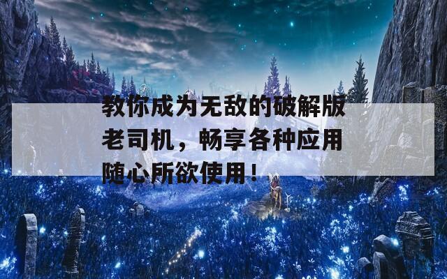 教你成为无敌的破解版老司机，畅享各种应用随心所欲使用！