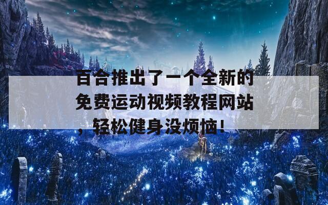 百合推出了一个全新的免费运动视频教程网站，轻松健身没烦恼！