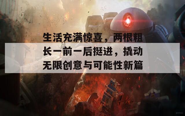 生活充满惊喜，两根粗长一前一后挺进，撬动无限创意与可能性新篇章