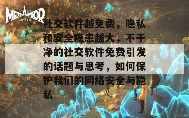 社交软件越免费，隐私和安全隐患越大，不干净的社交软件免费引发的话题与思考，如何保护我们的网络安全与隐私