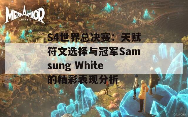 S4世界总决赛：天赋符文选择与冠军Samsung White的精彩表现分析